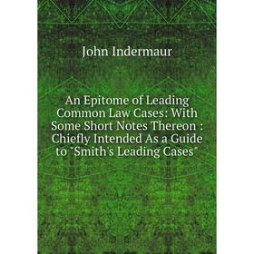 

Книга An Epitome of Leading Common Law Cases: With Some Short Notes Thereon: Chiefly Intended As a Guide to Smith's Leading Cases. John Indermaur
