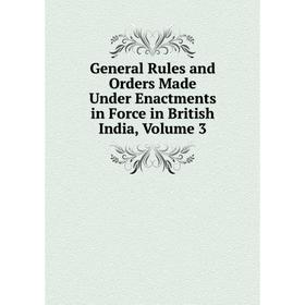

Книга General Rules and Orders Made Under Enactments in Force in British India, Volume 3