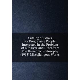 

Книга Catalog of Books for Progressive People Interested in the Problem of Life Here and Hereafter: The Harmonic Philosophy (1915) Miscellaneous Works