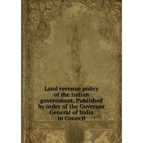 

Книга Land revenue policy of the Indian government Published by order of the Governor General of India in Council