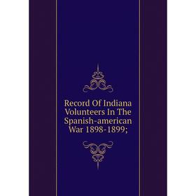 

Книга Record Of Indiana Volunteers In The Spanish-american War 1898-1899