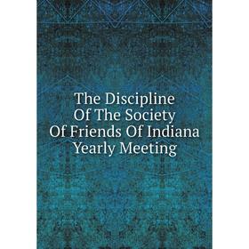 

Книга The Discipline Of The Society Of Friends Of Indiana Yearly Meeting