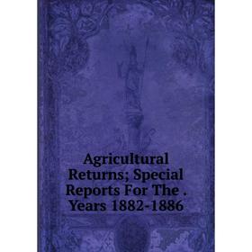 

Книга Agricultural Returns; Special Reports For The. Years 1882-1886