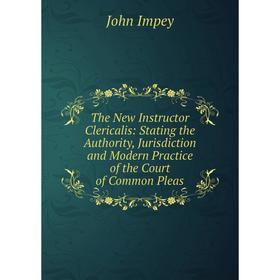 

Книга The New Instructor Clericalis: Stating the Authority, Jurisdiction and Modern Practice of the Court of Common Pleas. John Impey