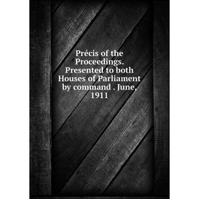 

Книга Précis of the Proceedings. Presented to both Houses of Parliament by command. June, 1911