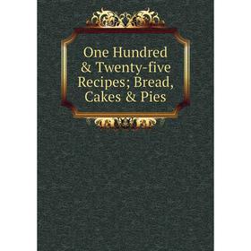 

Книга One Hundred & Twenty-five Recipes; Bread, Cakes & Pies