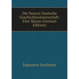 

Книга Die Neuere Deutsche Geschichtswissenschaft: Eine Skizze (German Edition). Johannes Imelman