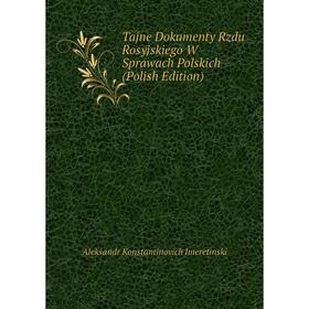 

Книга Tajne Dokumenty Rzdu Rosyjskiego W Sprawach Polskich (Polish Edition). Aleksandr Konstantinovich Imeretinski