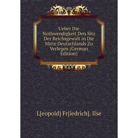 

Книга Ueber Die Nothwendigkeit Den Sitz Der Reichsgewalt in Die Mitte Deutschlands Zu Verlegen (German Edition). L[eopold] Fr[iedrich]. Ilse