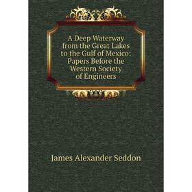 

Книга A Deep Waterway from the Great Lakes to the Gulf of Mexico: Papers Before the Western Society of Engineers. James Alexander Seddon