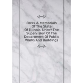 

Книга Parks Memorials of the State Of Illinois Under The Supervision of the Department Of Public Works And Buildings