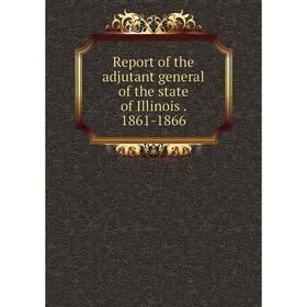 

Книга Report of the adjutant general of the state of Illinois. 1861-1866