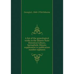 

Книга A list of the genealogical works in the Illinois State Historical Library, Springfield, Illinois: supplement to publication number eighteen. Geo