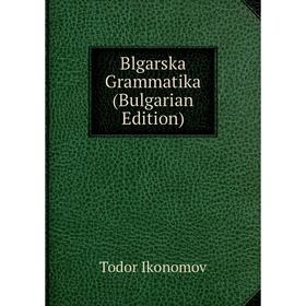 

Книга Blgarska Grammatika (Bulgarian Edition). Todor Ikonomov