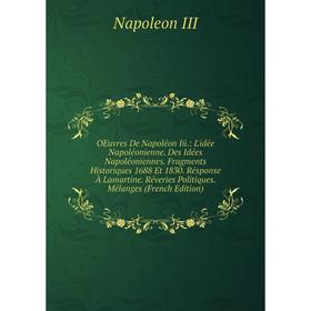 

Книга Oeuvres De Napoléon Iii: L'idée Napoléonienne Des Idées Napoléoniennes Fragments Historiques 1688 Et 1830 Résponse À Lamartine Réveries Politiqu