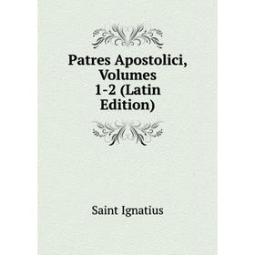 

Книга Patres Apostolici, Volumes 1-2 (Latin Edition). Saint Ignatius