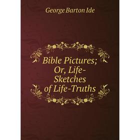 

Книга Bible Pictures; Or, Life-Sketches of Life-Truths. George Barton Ide