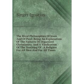 

Книга The Rival Philosophies Of Jesus And Of Paul: Being An Explanation Of The Failures Of Organized Christianity, And A Vindication Of The Teaching O