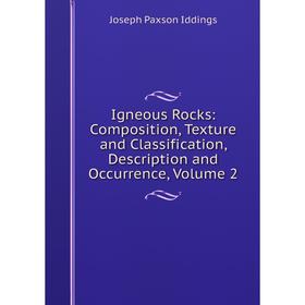 

Книга Igneous Rocks: Composition, Texture and Classification, Description and Occurrence, Volume 2. Joseph Paxson Iddings