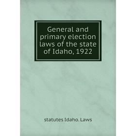

Книга General and primary election laws of the state of Idaho, 1922. statutes Idaho. Laws