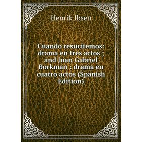 

Книга Cuando resucitemos: drama en tres actos; and Juan Gabriel Borkman: drama en cuatro actos (Spanish Edition). Henrik Ibsen