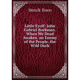 

Книга Little Eyolf: John Gabriel Borkman When We Dead Awaken an Enemy of the People the Wild Duck