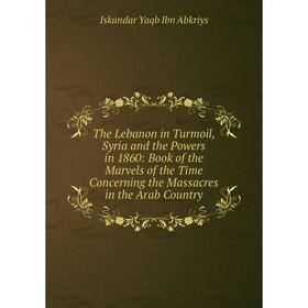 

Книга The Lebanon in Turmoil, Syria and the Powers in 1860: Book of the Marvels of the Time Concerning the Massacres in the Arab Country