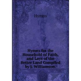 

Книга Hymns for the Household of Faith, and Lays of the Better Land Compiled by J. Williamson.. Hymns