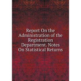 

Книга Report On the Administration of the Registration Department. Notes On Statistical Returns