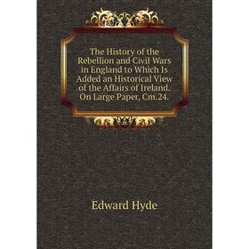 

Книга The History of the Rebellion and Civil Wars in England to Which Is Added an Historical View of the Affairs of Ireland. On Large Paper, Cm.24.