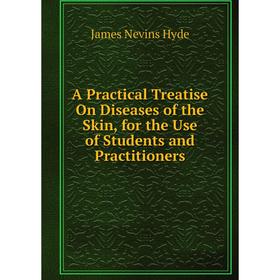 

Книга A Practical Treatise On Diseases of the Skin, for the Use of Students and Practitioners. James Nevins Hyde