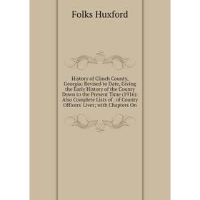 

Книга History of Clinch County, Georgia: Revised to Date, Giving the Early History of the County Down to the Present Time (1916): Also Complete Lists