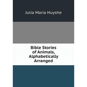 

Книга Bible Stories of Animals, Alphabetically Arranged. Julia Maria Huyshe