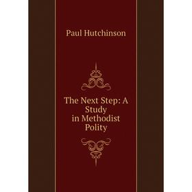 

Книга The Next Step: A Study in Methodist Polity. Paul Hutchinson