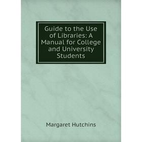 

Книга Guide to the Use of Libraries: A Manual for College and University Students. Margaret Hutchins