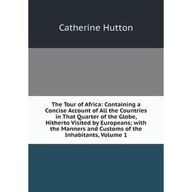 

Книга The Tour of Africa: Containing a Concise Account of All the Countries in That Quarter of the Globe, Hitherto Visited by Europeans; with the Mann