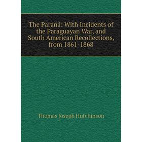 

Книга The Paraná: With Incidents of the Paraguayan War, and South American Recollections, from 1861-1868. Thomas Joseph Hutchinson