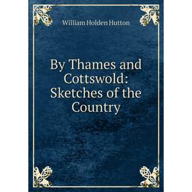 

Книга By Thames and Cottswold: Sketches of the Country. William Holden Hutton