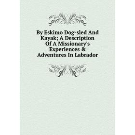 

Книга By Eskimo Dog-sled And Kayak; A Description Of A Missionary's Experiences & Adventures In Labrador