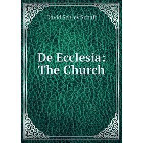 

Книга De Ecclesia: The Church. David Schley Schaff