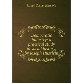 

Книга Democratic industry: a practical study in social history, by Joseph Husslein. Joseph Casper Husslein