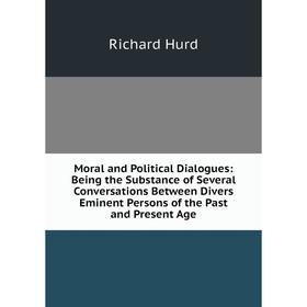 

Книга Moral and Political Dialogues: Being the Substance of Several Conversations Between Divers Eminent Persons of the Past and Present Age