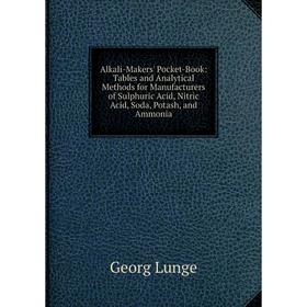 

Книга Alkali-Makers' Pocket-Book: Tables and Analytical Methods for Manufacturers of Sulphuric Acid, Nitric Acid, Soda, Potash, and Ammonia. Georg Lun