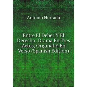 

Книга Entre El Deber Y El Derecho: Drama En Tres Actos, Original Y En Verso (Spanish Edition). Antonio Hurtado