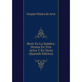 

Книга Herir En La Sombra: Drama En Tres Actos Y En Verso (Spanish Edition). Gaspar Núnez de Arce