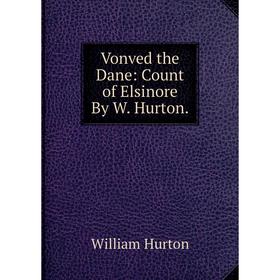 

Книга Vonved the Dane: Count of Elsinore By W. Hurton.. William Hurton