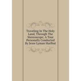 

Книга Traveling In The Holy Land, Through The Stereoscope; A Tour Personally Conducted By Jesse Lyman Hurlbut