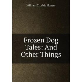 

Книга Frozen Dog Tales: And Other Things. William Crosbie Hunter
