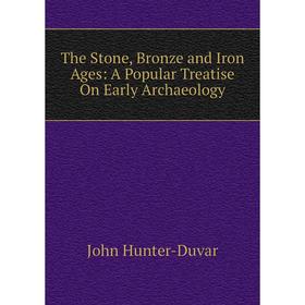 

Книга The Stone, Bronze and Iron Ages: A Popular Treatise On Early Archaeology. John Hunter-Duvar