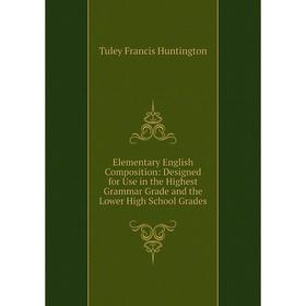 

Книга Elementary English Composition: Designed for Use in the Highest Grammar Grade and the Lower High School Grades. Tuley Francis Huntington